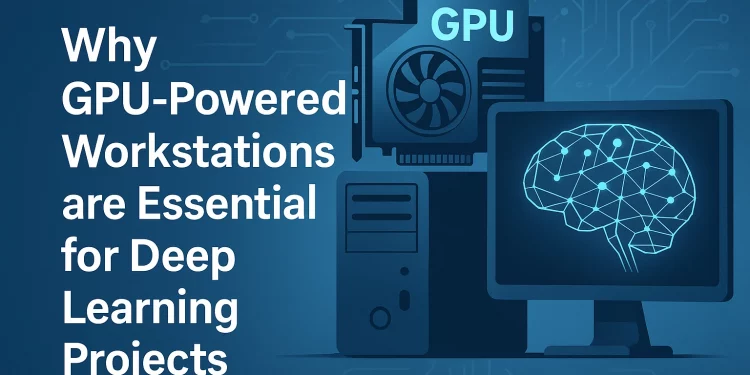 Why GPU-Powered Workstations are Essential for Deep Learning Projects